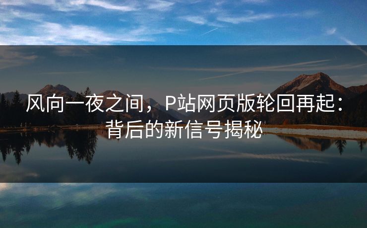 风向一夜之间,P站网页版轮回再起:背后的新信号揭秘 风向一夜之间,P站网页版轮回再起:背后的新信号揭秘