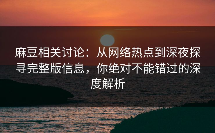 麻豆相关讨论:从网络热点到深夜探寻完整版信息,你绝对不能错过的深度解析 麻豆相关讨论:从网络热点到深夜探寻完整版信息,你绝对不能错过的深度解析