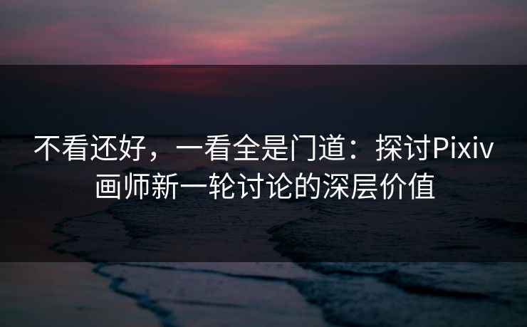 不看还好,一看全是门道:探讨Pixiv画师新一轮讨论的深层价值 不看还好,一看全是门道:探讨Pixiv画师新一轮讨论的深层价值