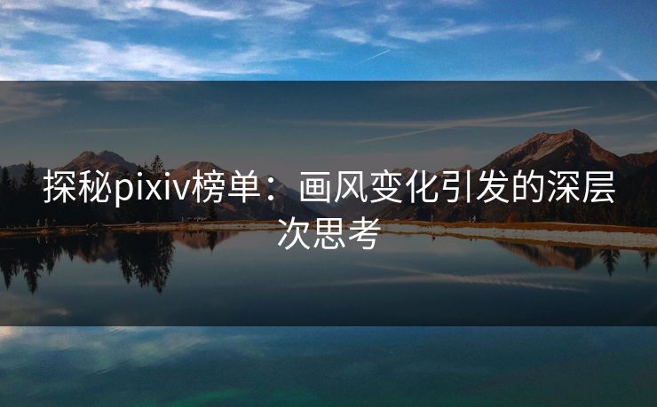 探秘pixiv榜单:画风变化引发的深层次思考 探秘pixiv榜单:画风变化引发的深层次思考
