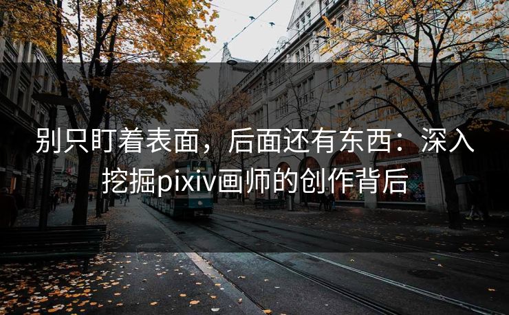 别只盯着表面，后面还有东西：深入挖掘pixiv画师的创作背后