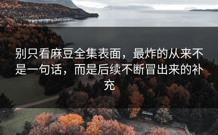 别只看麻豆全集表面，最炸的从来不是一句话，而是后续不断冒出来的补充