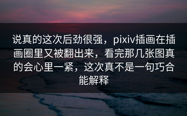 说真的这次后劲很强，pixiv插画在插画圈里又被翻出来，看完那几张图真的会心里一紧，这次真不是一句巧合能解释