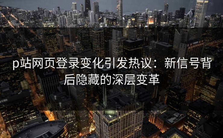 p站网页登录变化引发热议:新信号背后隐藏的深层变革 p站网页登录变化引发热议:新信号背后隐藏的深层变革