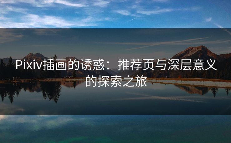 Pixiv插画的诱惑:推荐页与深层意义的探索之旅 Pixiv插画的诱惑:推荐页与深层意义的探索之旅