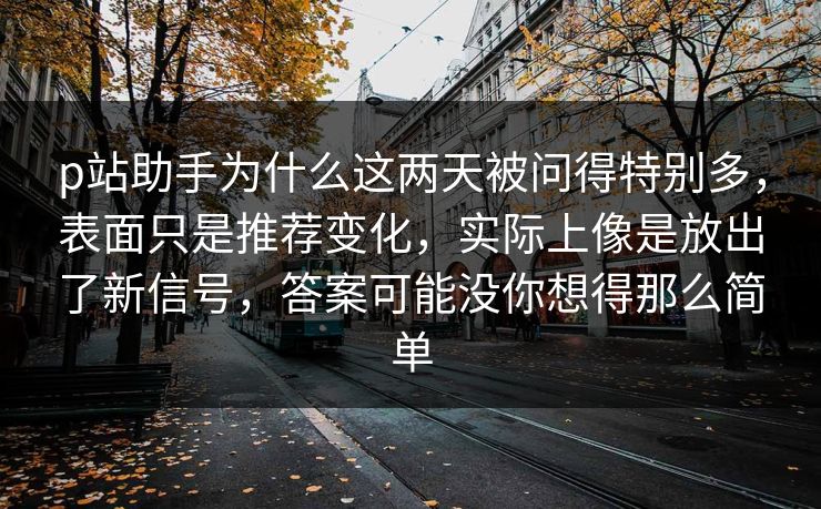p站助手为什么这两天被问得特别多，表面只是推荐变化，实际上像是放出了新信号，答案可能没你想得那么简单