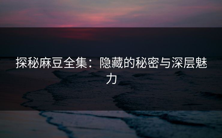 探秘麻豆全集：隐藏的秘密与深层魅力