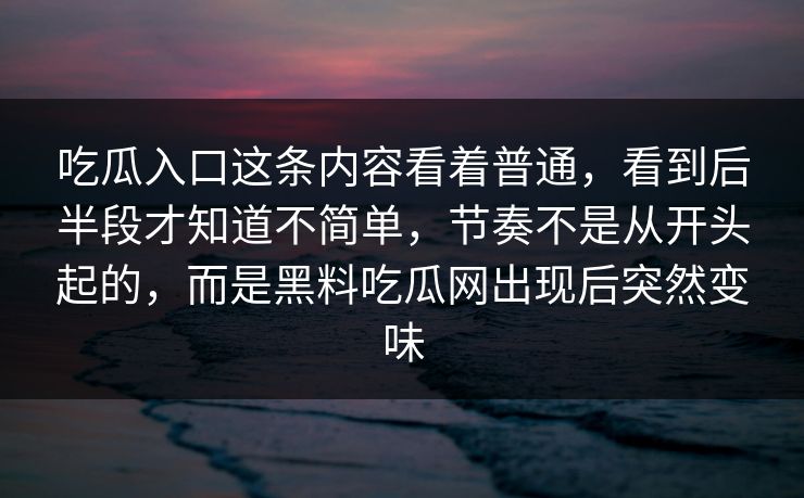 吃瓜入口这条内容看着普通，看到后半段才知道不简单，节奏不是从开头起的，而是黑料吃瓜网出现后突然变味