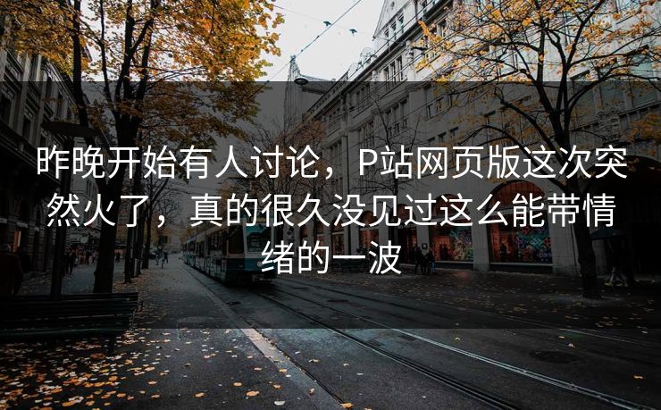 昨晚开始有人讨论，P站网页版这次突然火了，真的很久没见过这么能带情绪的一波