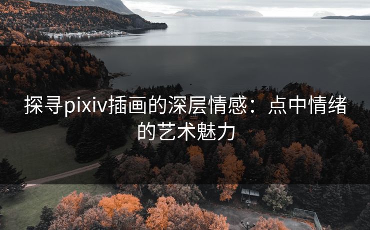 探寻pixiv插画的深层情感:点中情绪的艺术魅力 探寻pixiv插画的深层情感:点中情绪的艺术魅力