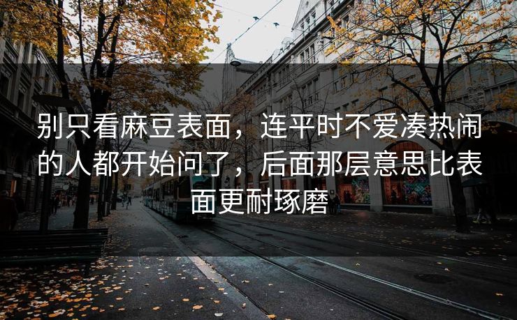 别只看麻豆表面，连平时不爱凑热闹的人都开始问了，后面那层意思比表面更耐琢磨