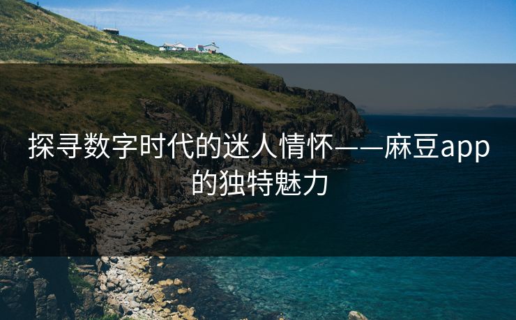 探寻数字时代的迷人情怀——麻豆app的独特魅力