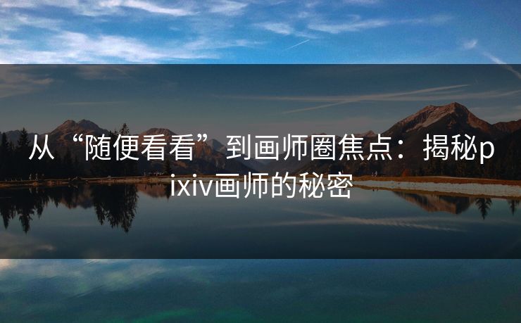 从“随便看看”到画师圈焦点：揭秘pixiv画师的秘密