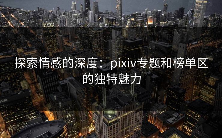探索情感的深度:pixiv专题和榜单区的独特魅力 探索情感的深度:pixiv专题和榜单区的独特魅力