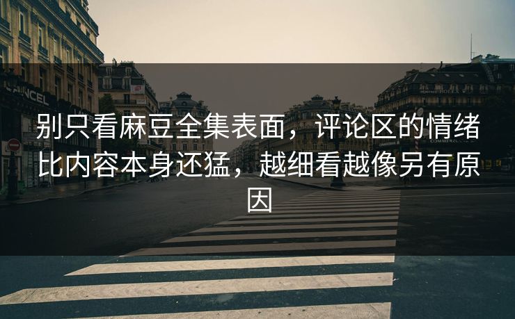 别只看麻豆全集表面，评论区的情绪比内容本身还猛，越细看越像另有原因