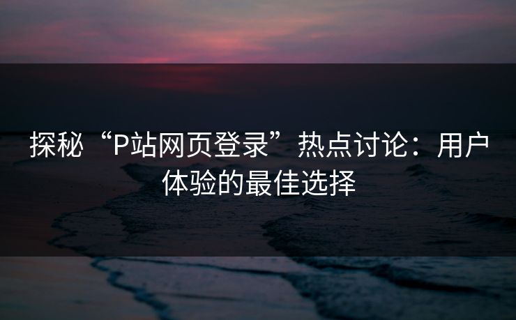 探秘“P站网页登录”热点讨论:用户体验的最佳选择 探秘“P站网页登录”热点讨论:用户体验的最佳选择