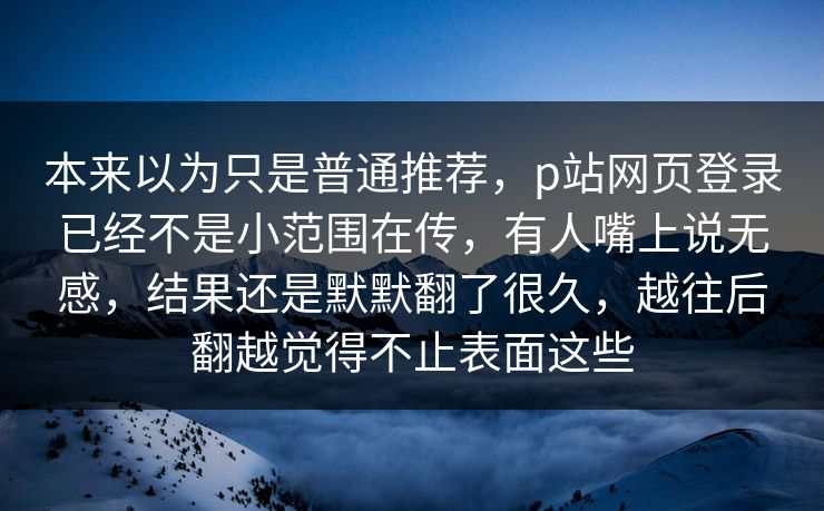 本来以为只是普通推荐,p站网页登录已经不是小范围在传,有人嘴上说无感,结果还是默默翻了很久,越往后翻越觉得不止表面这些 本来以为只是普通推荐,p站网页登录已经不是小范围在传,有人嘴上说无感,结果还是默默翻了很久,越往后翻越觉得不止表面这些