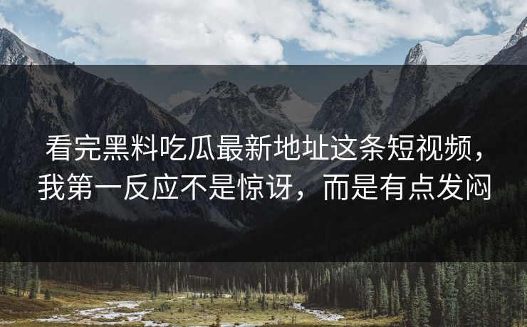 看完黑料吃瓜最新地址这条短视频，我第一反应不是惊讶，而是有点发闷