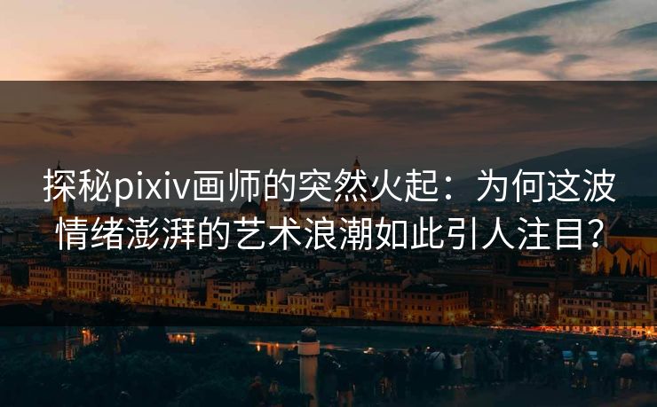 探秘pixiv画师的突然火起:为何这波情绪澎湃的艺术浪潮如此引人注目? 探秘pixiv画师的突然火起:为何这波情绪澎湃的艺术浪潮如此引人注目?