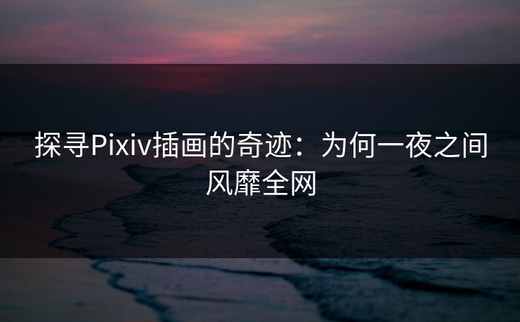 探寻Pixiv插画的奇迹:为何一夜之间风靡全网 探寻Pixiv插画的奇迹:为何一夜之间风靡全网