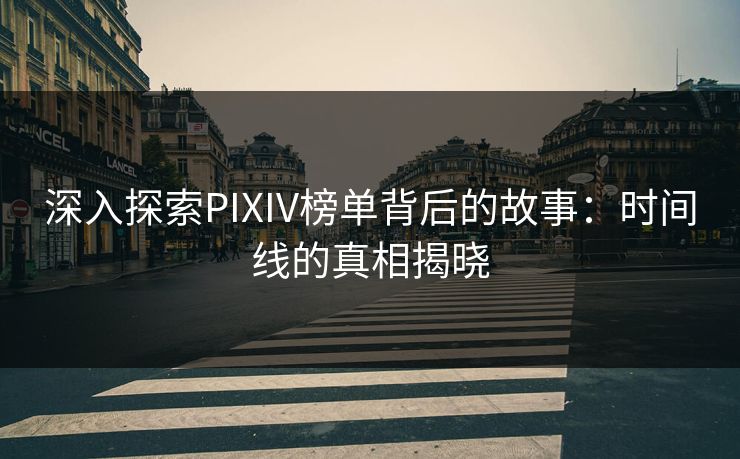 深入探索PIXIV榜单背后的故事:时间线的真相揭晓 深入探索PIXIV榜单背后的故事:时间线的真相揭晓