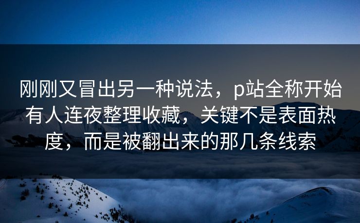 刚刚又冒出另一种说法，p站全称开始有人连夜整理收藏，关键不是表面热度，而是被翻出来的那几条线索