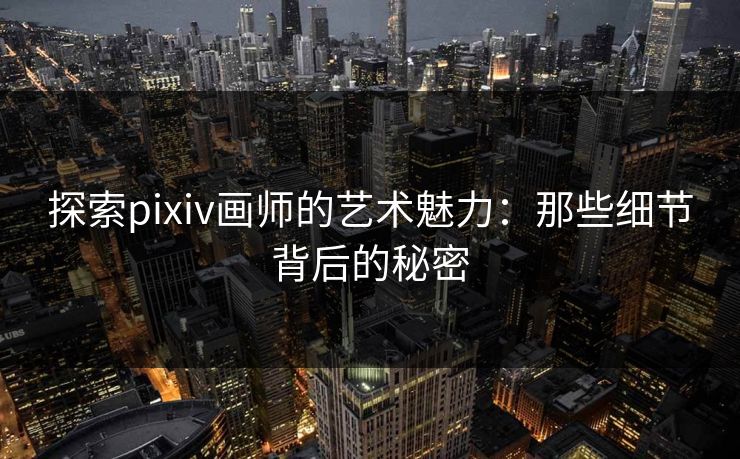 探索pixiv画师的艺术魅力：那些细节背后的秘密