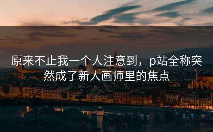 原来不止我一个人注意到，p站全称突然成了新人画师里的焦点