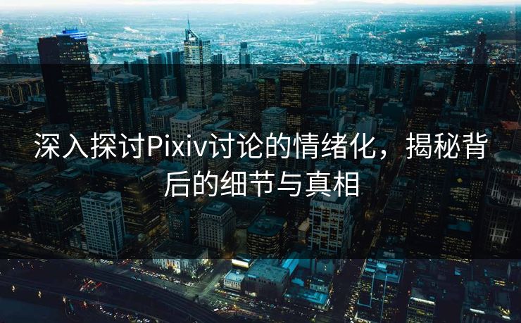 深入探讨Pixiv讨论的情绪化，揭秘背后的细节与真相