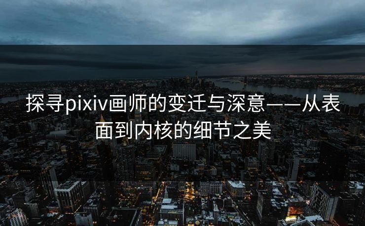 探寻pixiv画师的变迁与深意——从表面到内核的细节之美 探寻pixiv画师的变迁与深意——从表面到内核的细节之美