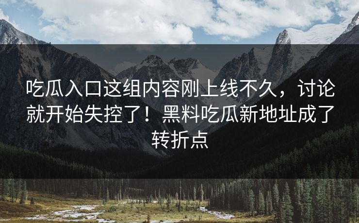 吃瓜入口这组内容刚上线不久，讨论就开始失控了！黑料吃瓜新地址成了转折点