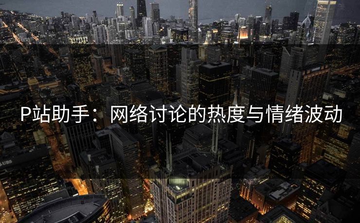 P站助手:网络讨论的热度与情绪波动 P站助手:网络讨论的热度与情绪波动