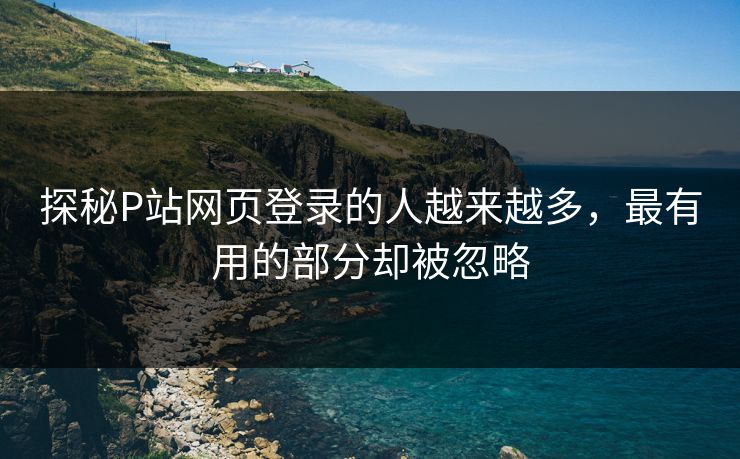 探秘P站网页登录的人越来越多,最有用的部分却被忽略 探秘P站网页登录的人越来越多,最有用的部分却被忽略