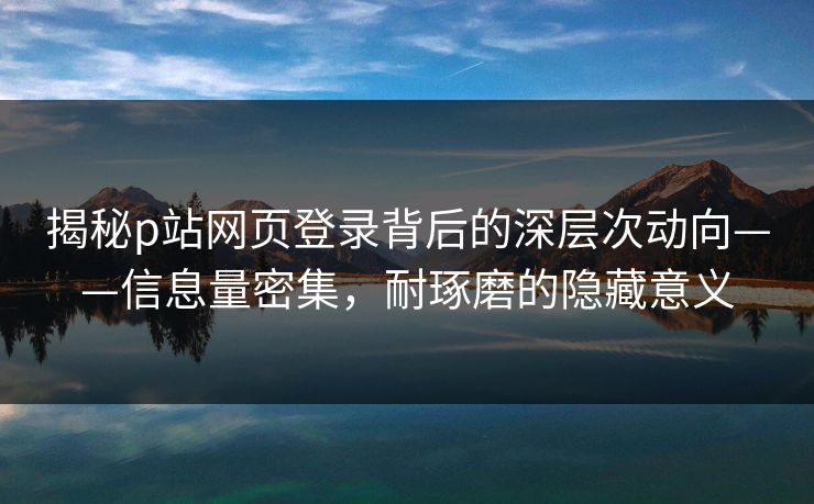 揭秘p站网页登录背后的深层次动向——信息量密集,耐琢磨的隐藏意义 揭秘p站网页登录背后的深层次动向——信息量密集,耐琢磨的隐藏意义