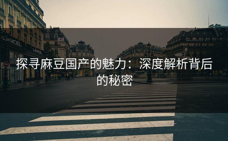探寻麻豆国产的魅力：深度解析背后的秘密