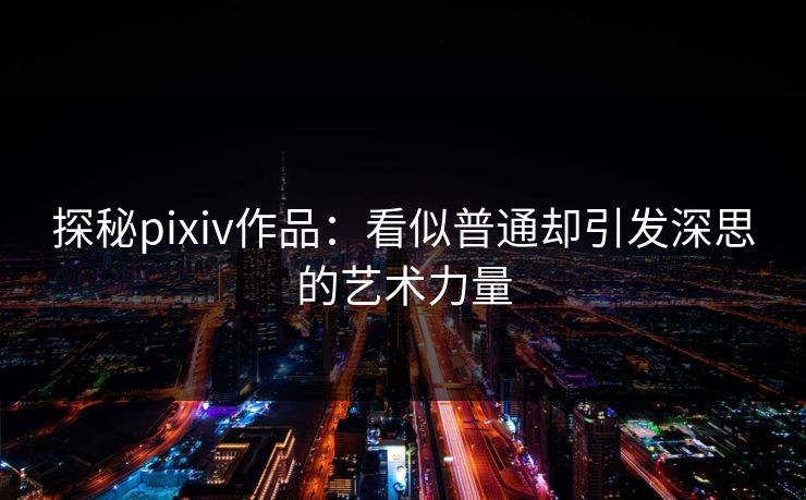 探秘pixiv作品:看似普通却引发深思的艺术力量 探秘pixiv作品:看似普通却引发深思的艺术力量