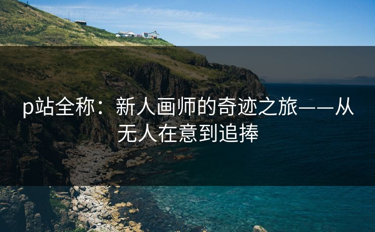 p站全称:新人画师的奇迹之旅——从无人在意到追捧 p站全称:新人画师的奇迹之旅——从无人在意到追捧