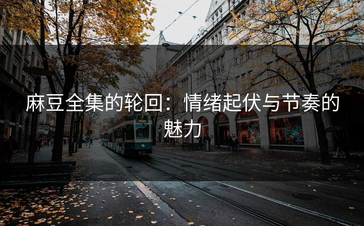 麻豆全集的轮回:情绪起伏与节奏的魅力 麻豆全集的轮回:情绪起伏与节奏的魅力