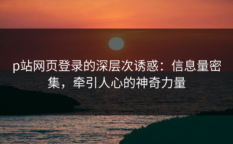 p站网页登录的深层次诱惑:信息量密集,牵引人心的神奇力量 p站网页登录的深层次诱惑:信息量密集,牵引人心的神奇力量