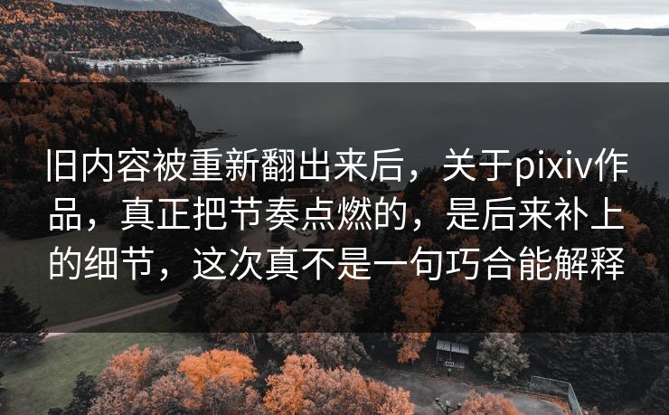 旧内容被重新翻出来后,关于pixiv作品,真正把节奏点燃的,是后来补上的细节,这次真不是一句巧合能解释 旧内容被重新翻出来后,关于pixiv作品,真正把节奏点燃的,是后来补上的细节,这次真不是一句巧合能解释