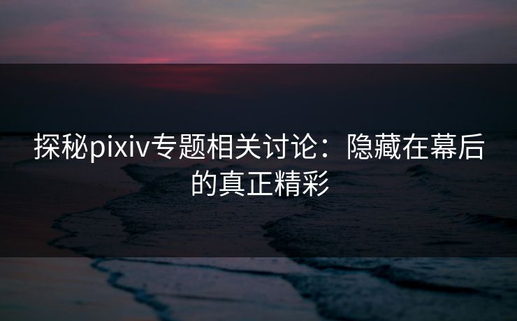 探秘pixiv专题相关讨论:隐藏在幕后的真正精彩 探秘pixiv专题相关讨论:隐藏在幕后的真正精彩