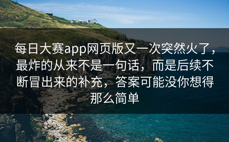 每日大赛app网页版又一次突然火了,最炸的从来不是一句话,而是后续不断冒出来的补充,答案可能没你想得那么简单 每日大赛app网页版又一次突然火了,最炸的从来不是一句话,而是后续不断冒出来的补充,答案可能没你想得那么简单