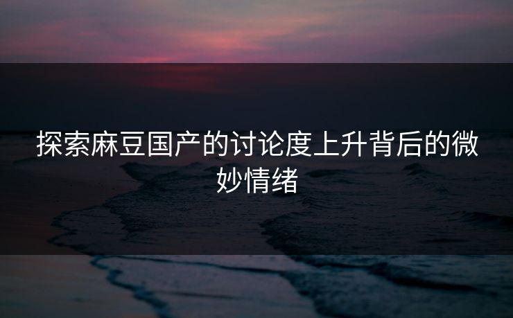 探索麻豆国产的讨论度上升背后的微妙情绪 探索麻豆国产的讨论度上升背后的微妙情绪