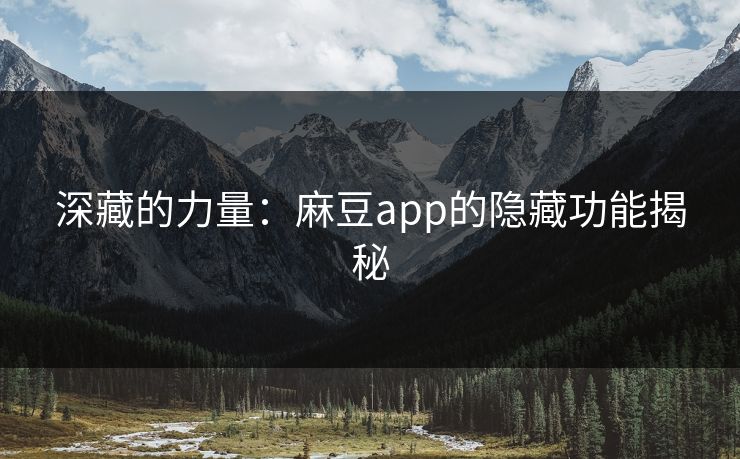 深藏的力量:麻豆app的隐藏功能揭秘 深藏的力量:麻豆app的隐藏功能揭秘