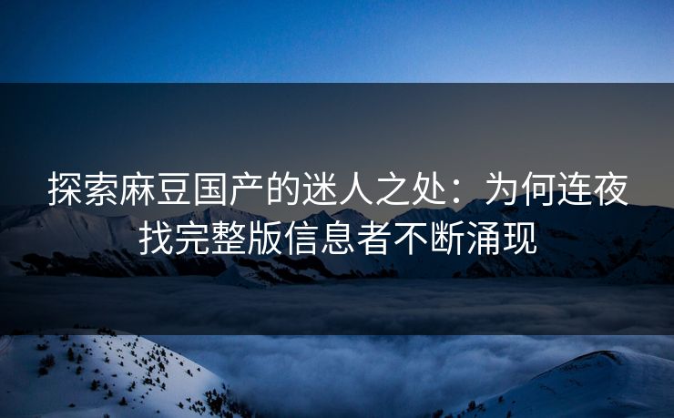 探索麻豆国产的迷人之处：为何连夜找完整版信息者不断涌现