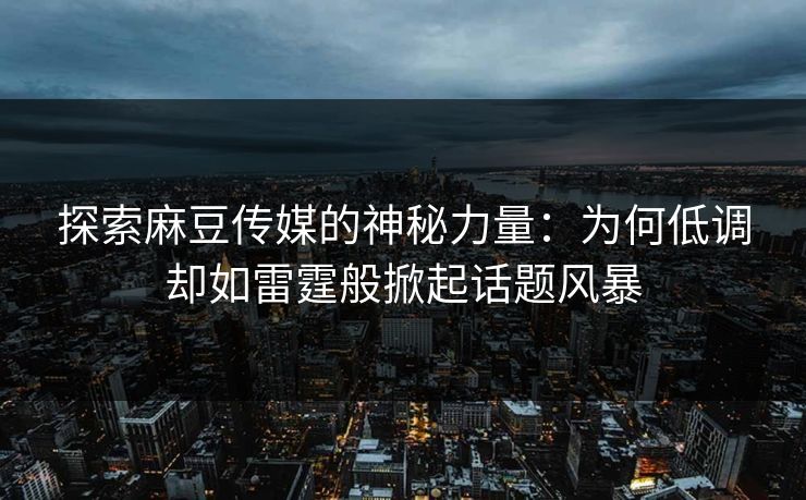 探索麻豆传媒的神秘力量:为何低调却如雷霆般掀起话题风暴 探索麻豆传媒的神秘力量:为何低调却如雷霆般掀起话题风暴
