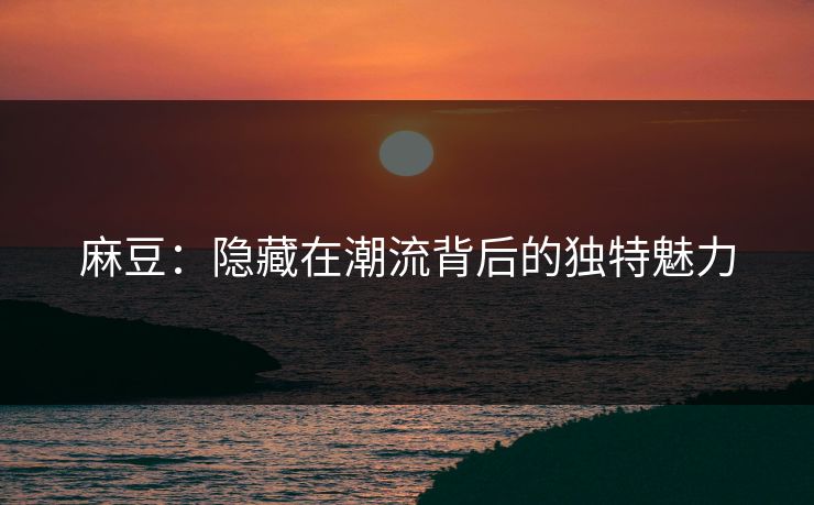 麻豆：隐藏在潮流背后的独特魅力