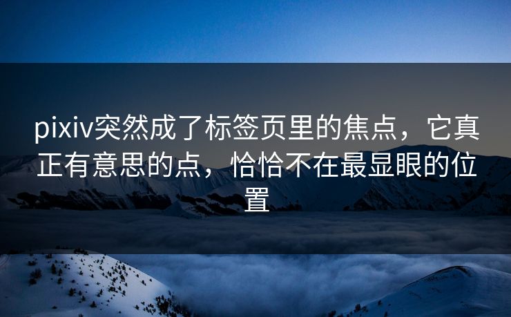 pixiv突然成了标签页里的焦点，它真正有意思的点，恰恰不在最显眼的位置