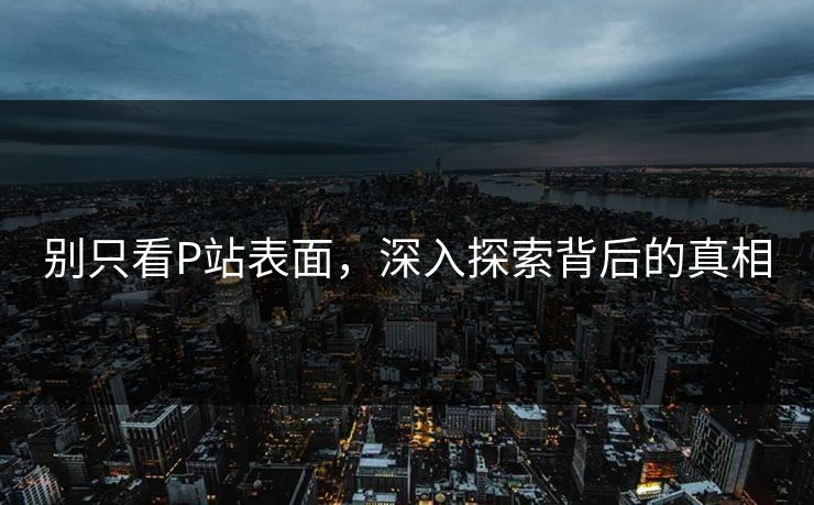 别只看P站表面，深入探索背后的真相