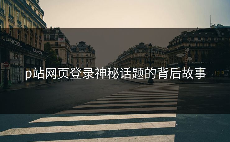 p站网页登录神秘话题的背后故事 p站网页登录神秘话题的背后故事